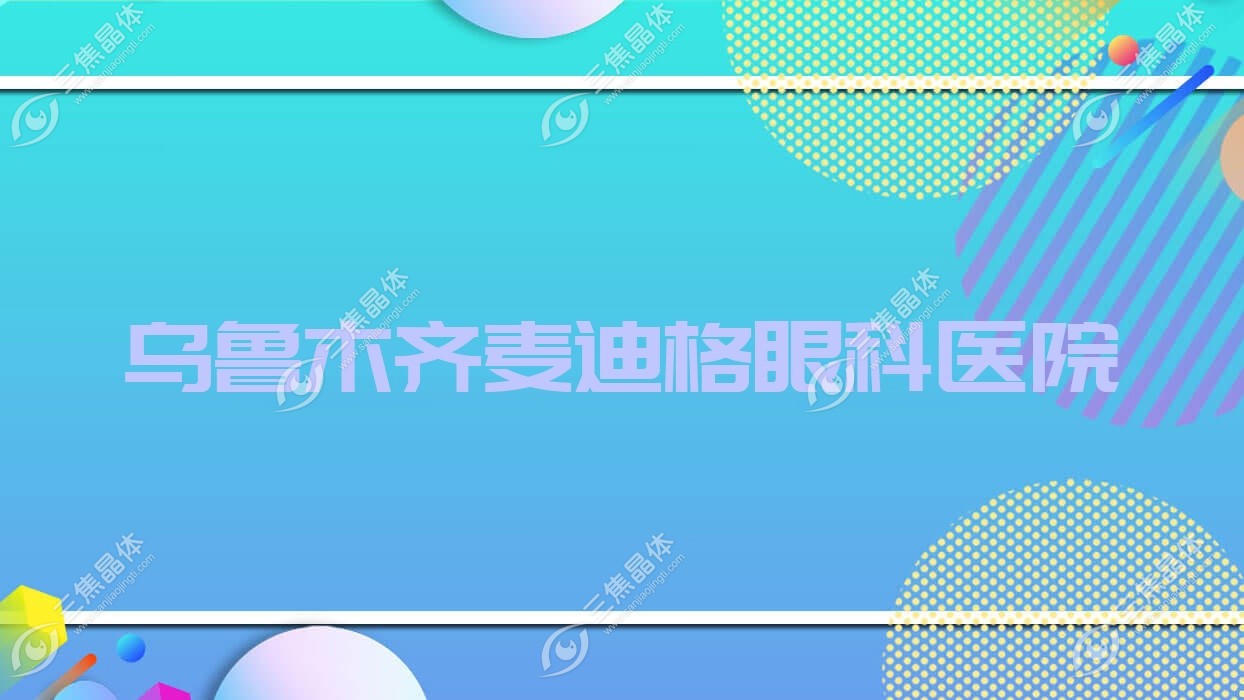 乌鲁木齐市麦迪格眼科医院收费不高,麦迪格眼科医院口碑不错很实惠