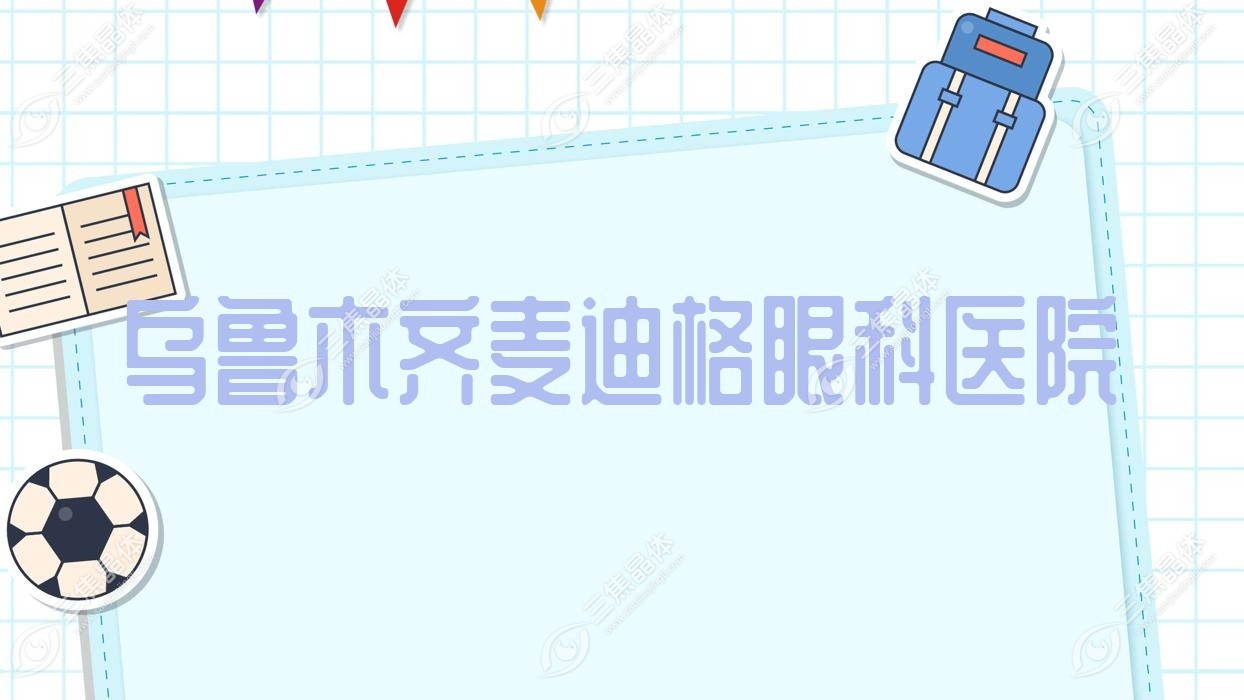 乌鲁木齐市麦迪格眼科医院费用:近视激光手术8580-20299元价格更便宜
