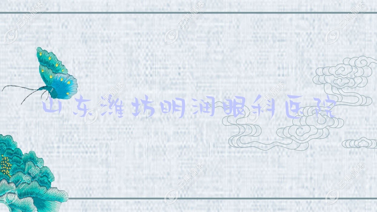 潍坊市山东明润眼科医院价格表:含山东明润眼科医院做半飞秒激光/准分子激光等收费