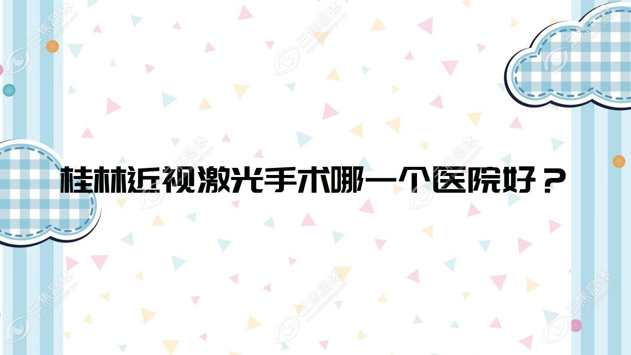 桂林近视激光手术哪一个医院好？医学院附属医院|第二人民医院|广西壮族自治区南溪山医院等这10家技术好