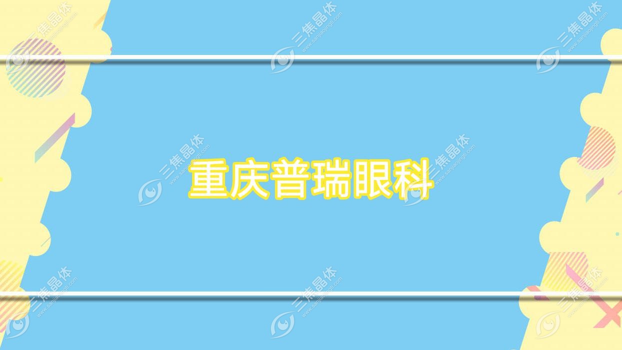 重庆市普瑞眼科2023收费表:近视激光手术费用9559元起/半飞秒激光8899元+
