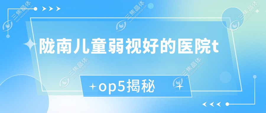 陇南儿童弱视好的医院top5揭秘:中医医院/武都区第一人民医院/武都区中医院,武都区中医院，中医医院等有名气大医生