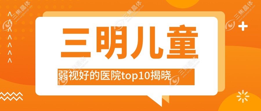 三明儿童弱视好的医院top10揭晓:第五医院、第一医院三钢分院、绍兴市柯桥区中医医院医共体夏履分院等有名气大医生