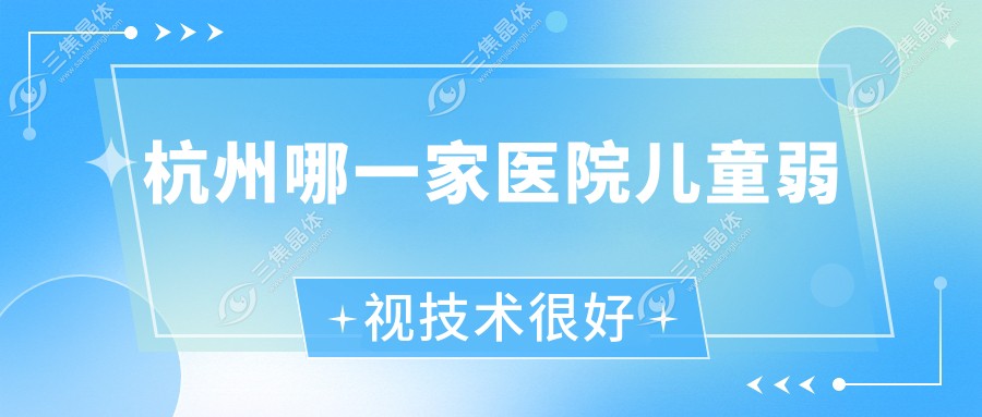 杭州哪一家医院儿童弱视技术很好？特选10家高人气医院,附医院详细介绍