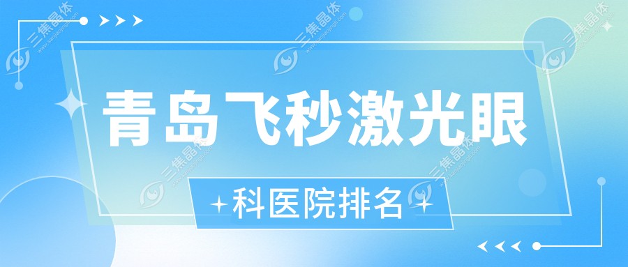 青岛飞秒激光好的医院排名:飞秒激光好的正规医院除了山东第一医科大学附属医院眼科还有这10家