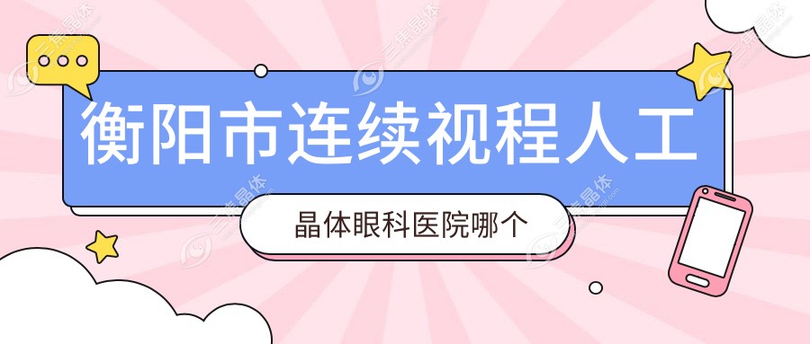 衡阳市连续视程人工晶体眼科医院哪个好