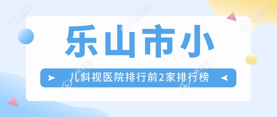 乐山市小儿斜视医院排行前2家排行榜