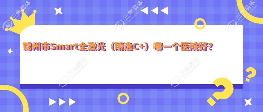 锦州市Smart全激光（睛逸C+）哪一个医院好？
