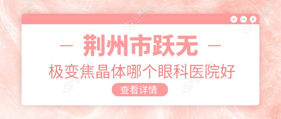 荆州市跃无极变焦晶体哪个眼科医院好还便宜？