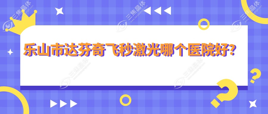 乐山市达芬奇飞秒激光哪个医院好？