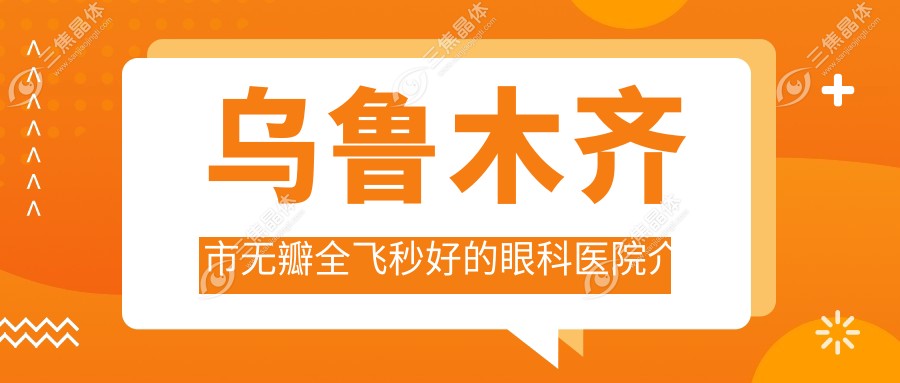 乌鲁木齐市无瓣全飞秒好的眼科医院介绍