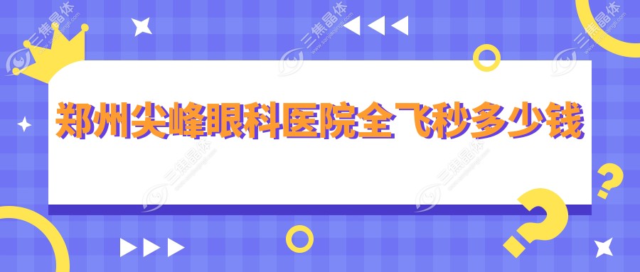 郑州尖峰眼科医院全飞秒多少钱www.sanjiaojingti.com
