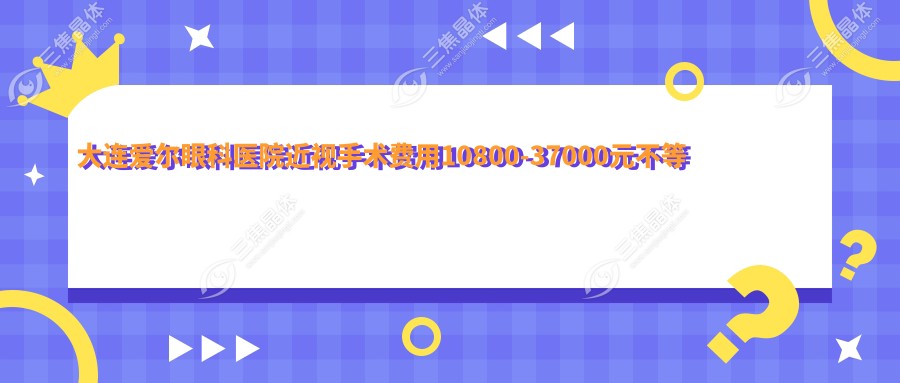 大连爱尔眼科医院近视手术费用10800-37000元不等