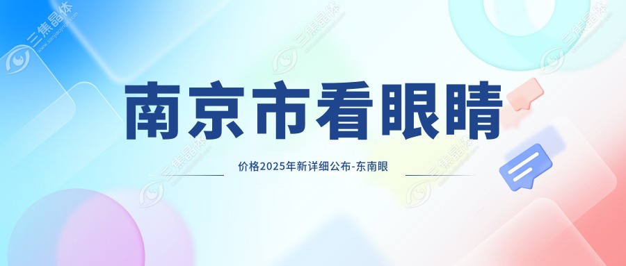 南京市看眼睛价格2025年新详细公布-东南眼科/东南眼科医院看眼睛收费表(价格)