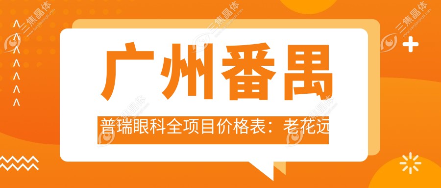 广州番禺普瑞眼科全项目价格表：老花远视矫正+白内障手术+全飞秒半飞秒近视|散光PRL TICL ICL晶体|斜视弱视治疗费用详解