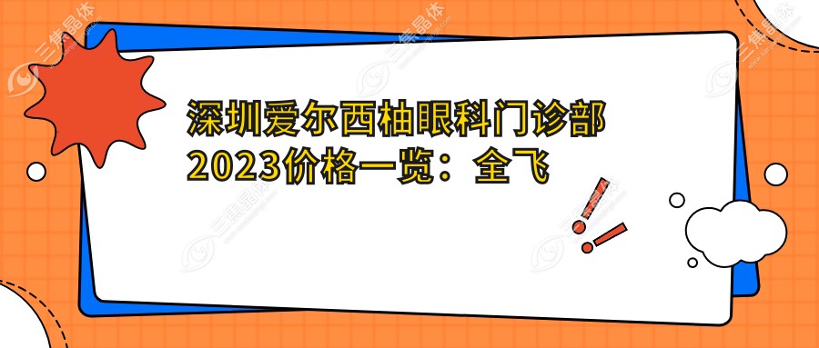深圳爱尔西柚眼科门诊部2023价格一览：全飞秒近视矫正15000+|白内障超声乳化术8000+|干眼治疗套餐3000+
