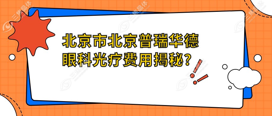 北京市北京普瑞华德眼科光疗费用揭秘？近视激光约1.5W+ 白内障手术2W+ 眼底治疗起步3W
