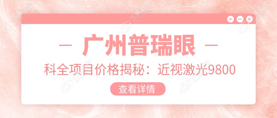 广州普瑞眼科全项目价格揭秘：近视激光9800起，双眼皮6800，ICL晶体植入16800