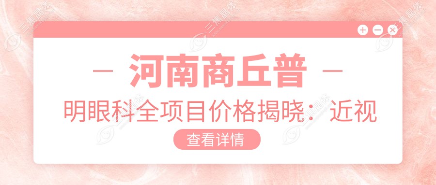 河南商丘普明眼科全项目价格揭晓：近视激光8800起，白内障手术12000起