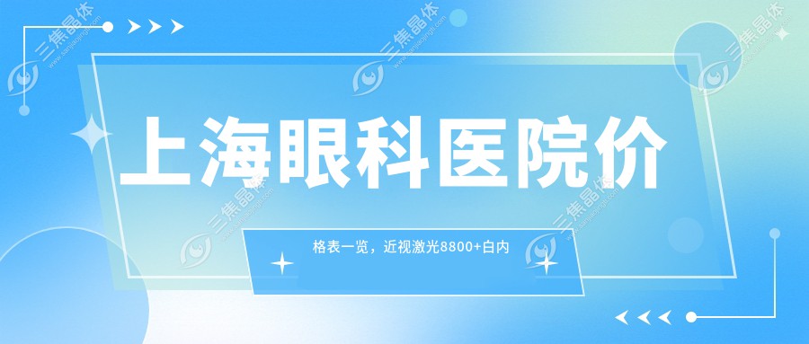 上海眼科医院价格表一览，近视激光8800+白内障手术12000+全飞秒15000+干眼治疗2800+验光配镜600+