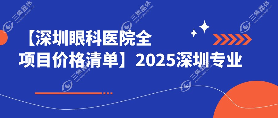 【深圳眼科医院全项目价格清单】2025深圳专业眼科治疗费用明细低至888元起