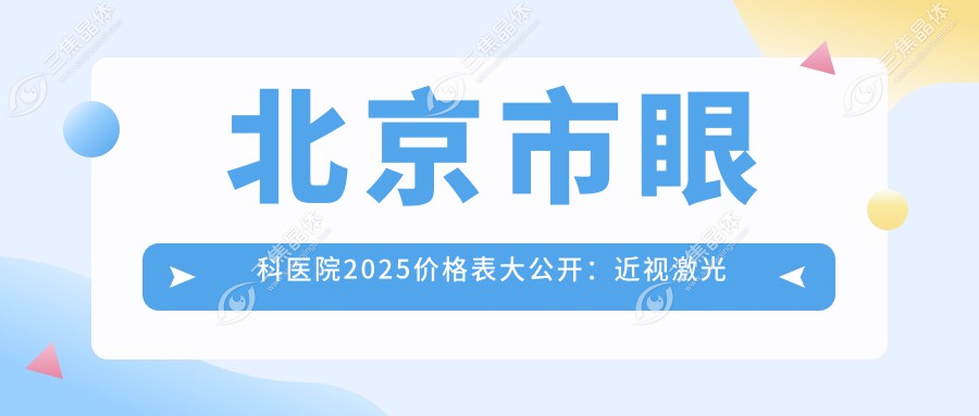 北京市眼科医院2025价格表大公开：近视激光手术8000元起、白内障治疗12000元起、全飞秒15000元起