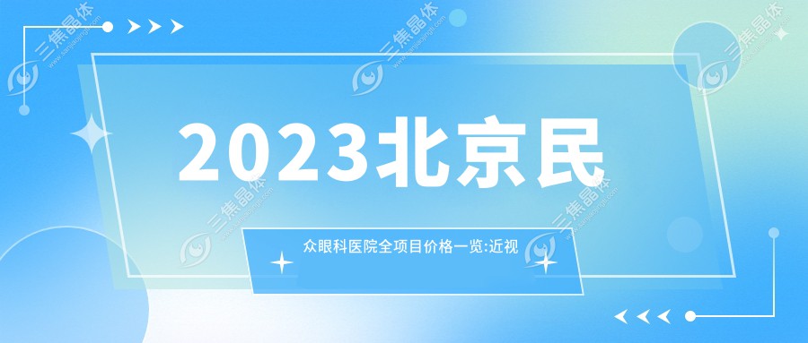 2023北京民众眼科医院全项目价格一览:近视激光手术8000+|白内障超声乳化术12000+|全飞秒激光15000+