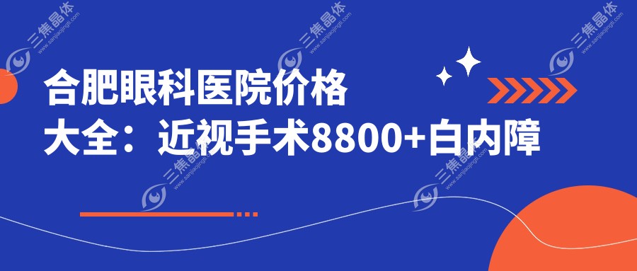 合肥眼科医院价格大全：近视手术8800+白内障治疗6000+验光配镜199元起实惠明了