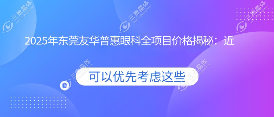 2025年东莞友华普惠眼科全项目价格揭秘：近视矫正8800元起，白内障手术12000元，老花眼治疗6000元！