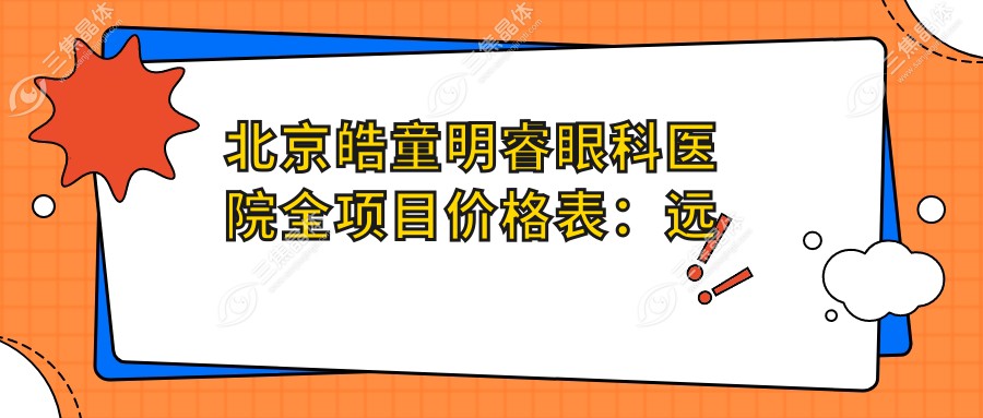 北京皓童明睿眼科医院全项目价格表：远视矫正至散光治疗详列，近视手术含全飞秒ICL晶体准分子激光优惠价