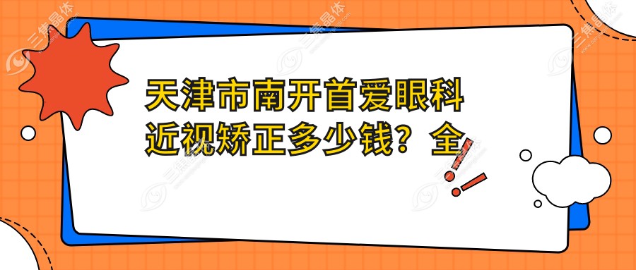 天津市南开首爱眼科近视矫正多少钱？全飞秒近视手术近2W/半飞秒1W5左右/ICL晶体植入3W起