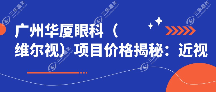 广州华厦眼科（维尔视）项目价格揭秘：近视激光9800元起，白内障手术12800元，2025年技术详情全览！