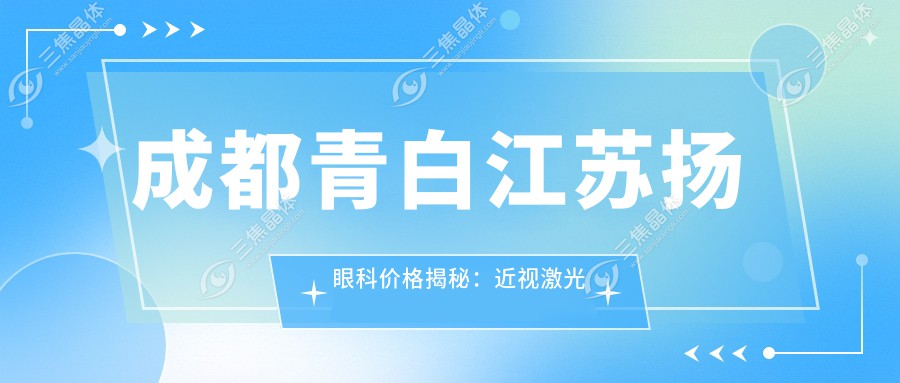 成都青白江苏扬眼科价格揭秘：近视激光矫正6800+|全飞秒手术9800+|白内障治疗8500+