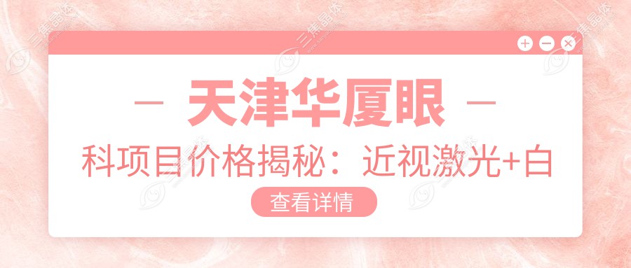 天津华厦眼科项目价格揭秘：近视激光+白内障手术+干眼治疗全套仅需8888元起