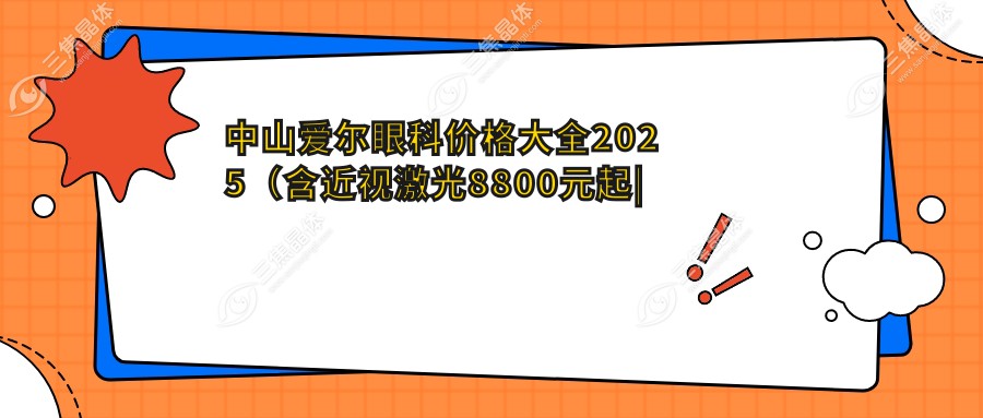 中山爱尔眼科价格大全2025（含近视激光8800元起|白内障手术12000元起|中山市爱尔眼科全项目费用一览）