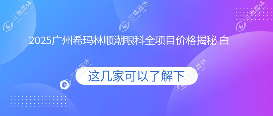 2025广州希玛林顺潮眼科全项目价格揭秘 白内障手术8000元+近视激光矫正12000元+超值选择