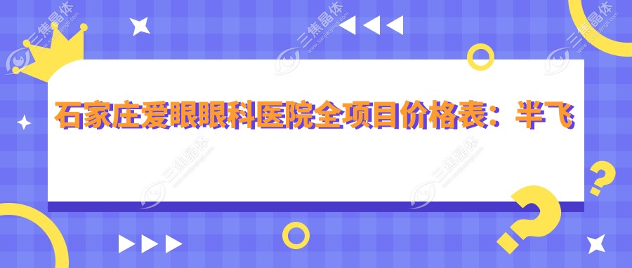 石家庄爱眼眼科医院全项目价格表：半飞秒/全飞秒近视矫正+散光治疗+TICL/ICL晶体植入详价公布