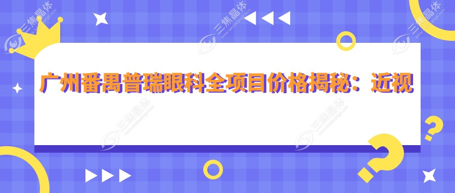 广州番禺普瑞眼科全项目价格揭秘：近视激光、白内障手术等热门眼科项目费用一览