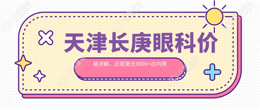 天津长庚眼科价格详解，近视激光8800+白内障手术12000+干眼治疗2800+