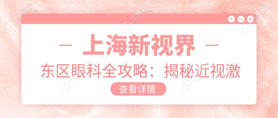 上海新视界东区眼科全攻略：揭秘近视激光&白内障手术&干眼治疗价格表