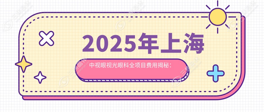 2025年上海中视眼视光眼科全项目费用揭秘：近视手术8800元起，白内障治疗12000元，角膜塑形镜6000元实惠！