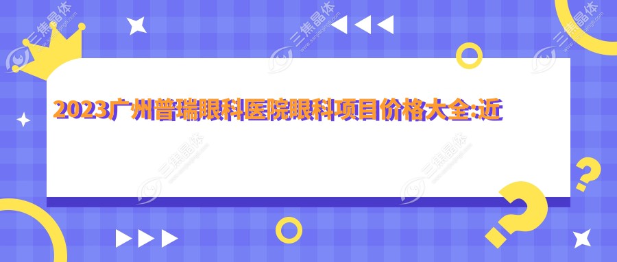 2023广州普瑞眼科医院眼科项目价格大全:近视激光手术8000+|白内障超声乳化术6000+|全飞秒手术12000+