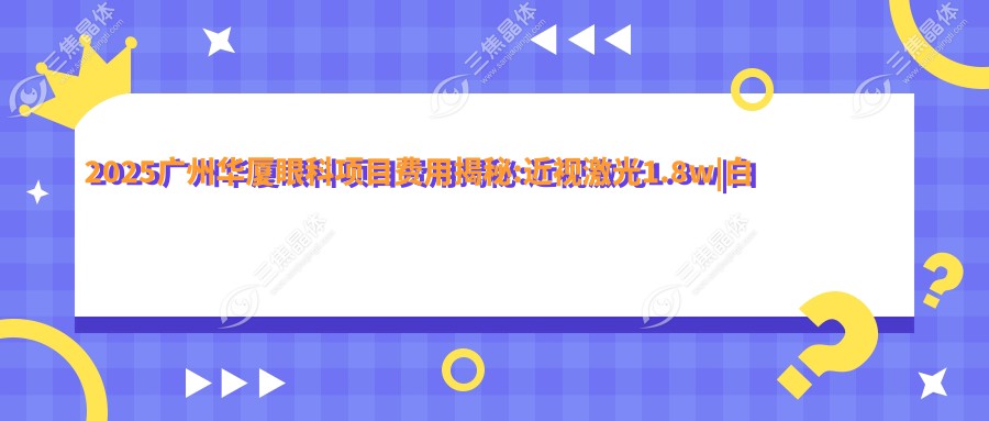 2025广州华厦眼科项目费用揭秘:近视激光1.8w|白内障手术2.5w|全飞秒2w性价比高