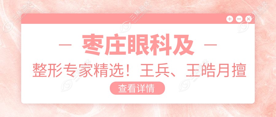 枣庄眼科及整形医生精选！王兵、王皓月擅治眼疾，徐环宇精塑美眼俏鼻！