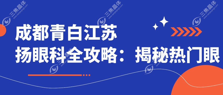 成都青白江苏扬眼科全攻略：揭秘热门眼科项目价格表，近视激光&白内障手术一网打尽