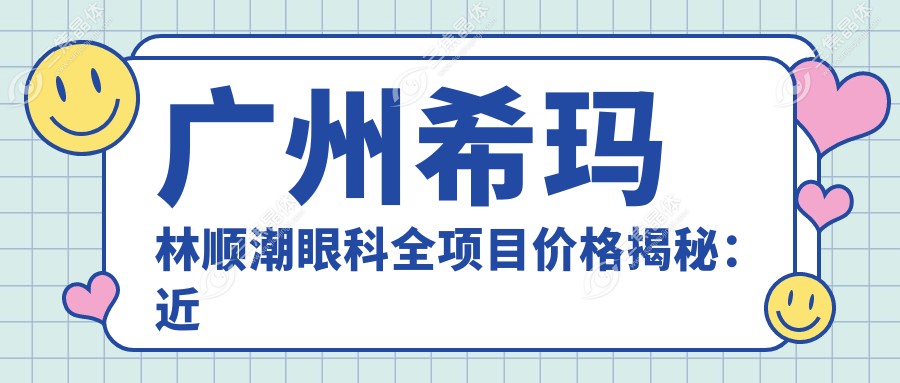 广州希玛林顺潮眼科全项目价格揭秘：近视激光&白内障手术等热门项目费用一览