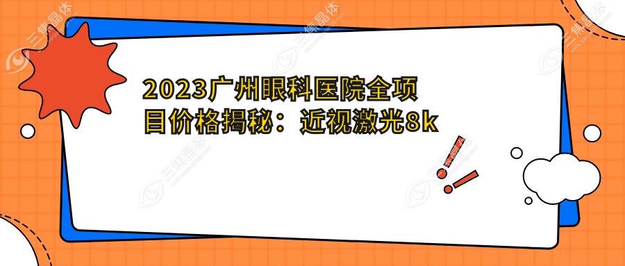 2023广州眼科医院全项目价格揭秘：近视激光8k起|白内障手术2w|干眼治疗套餐3k实惠公开