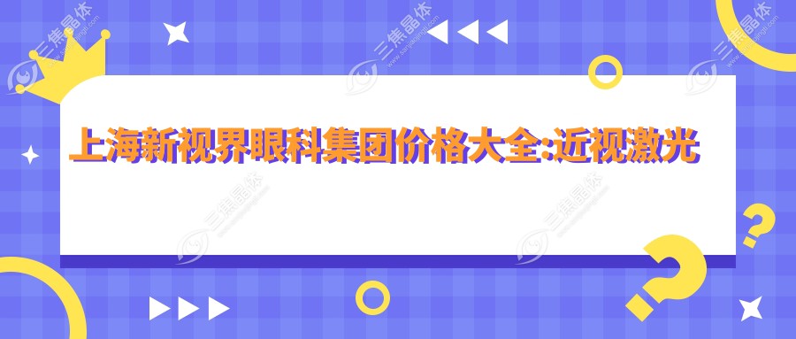 上海新视界眼科集团价格大全:近视激光手术8000+|白内障超声乳化术12000+|全飞秒激光15000+