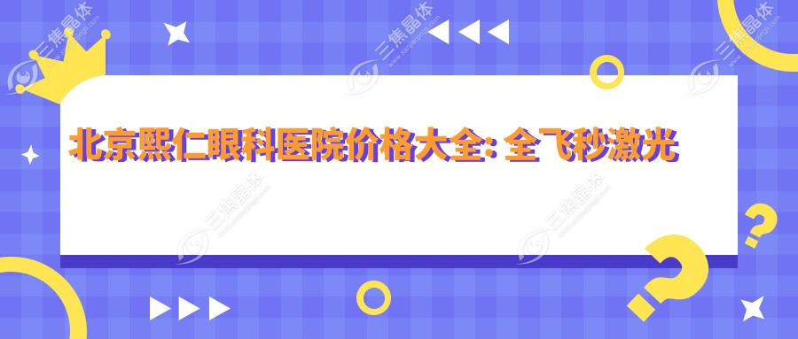 北京熙仁眼科医院价格大全: 全飞秒激光近视手术18000+|白内障超声乳化术8000+|ICL晶体植入30000+