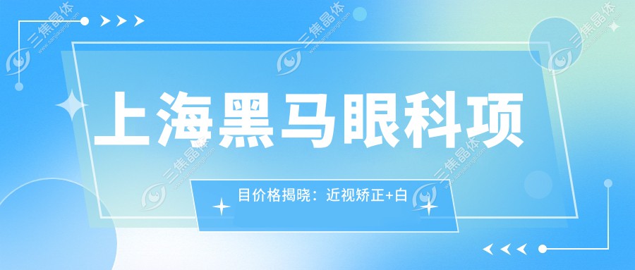 上海黑马眼科项目价格揭晓：近视矫正+白内障手术+全飞秒激光低至8888元起
